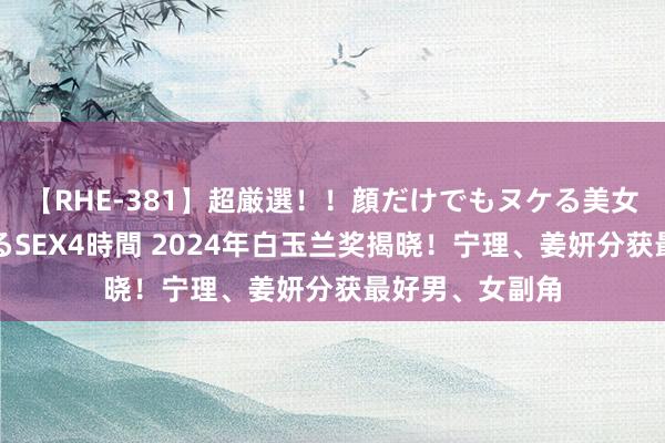 【RHE-381】超厳選！！顔だけでもヌケる美女の巨乳が揺れるSEX4時間 2024年白玉兰奖揭晓！宁理、姜妍分获最好男、女副角