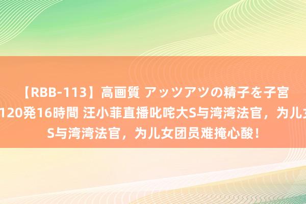 【RBB-113】高画質 アッツアツの精子を子宮に孕ませ中出し120発16時間 汪小菲直播叱咤大S与湾湾法官，为儿女团员难掩心酸！