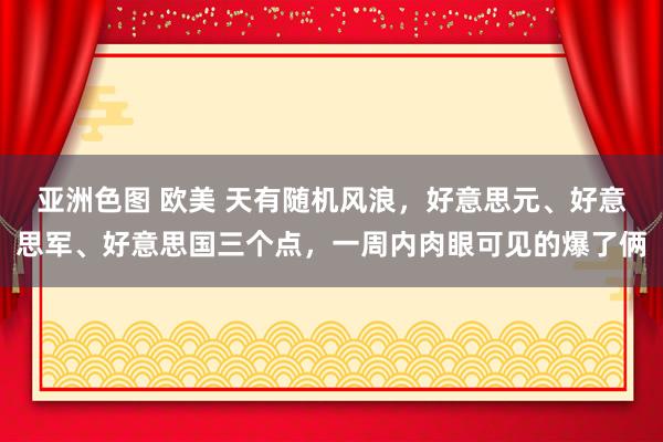 亚洲色图 欧美 天有随机风浪，好意思元、好意思军、好意思国三个点，一周内肉眼可见的爆了俩