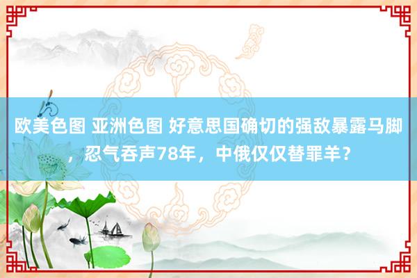 欧美色图 亚洲色图 好意思国确切的强敌暴露马脚，忍气吞声78年，中俄仅仅替罪羊？