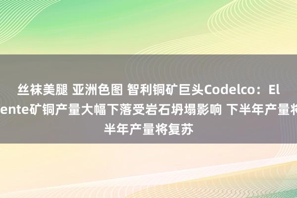 丝袜美腿 亚洲色图 智利铜矿巨头Codelco：El Teniente矿铜产量大幅下落受岩石坍塌影响 下半年产量将复苏