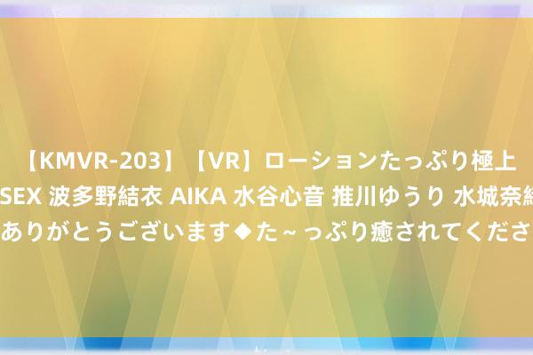 【KMVR-203】【VR】ローションたっぷり極上5人ソープ嬢と中出しSEX 波多野結衣 AIKA 水谷心音 推川ゆうり 水城奈緒 ～本日は御指名頂きありがとうございます◆た～っぷり癒されてくださいね◆～ 外洋铜主力合约日内跌2000.00元，现报70890.00元/吨，跌幅2.74%