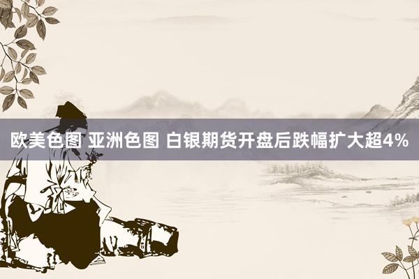 欧美色图 亚洲色图 白银期货开盘后跌幅扩大超4%