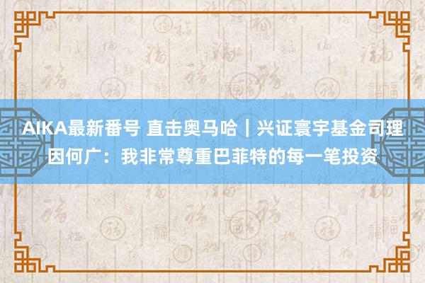 AIKA最新番号 直击奥马哈｜兴证寰宇基金司理因何广：我非常尊重巴菲特的每一笔投资