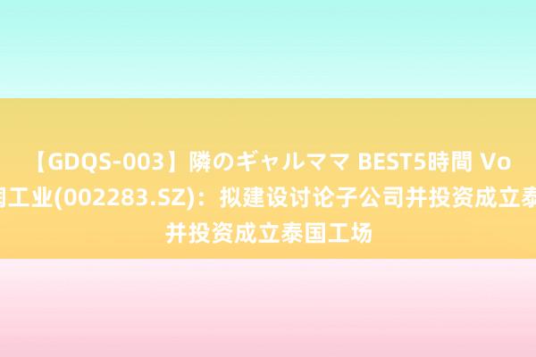 【GDQS-003】隣のギャルママ BEST5時間 Vol.2 天润工业(002283.SZ)：拟建设讨论子公司并投资成立泰国工场