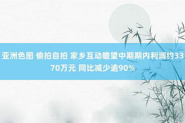 亚洲色图 偷拍自拍 家乡互动瞻望中期期内利润约3370万元 同比减少逾90%