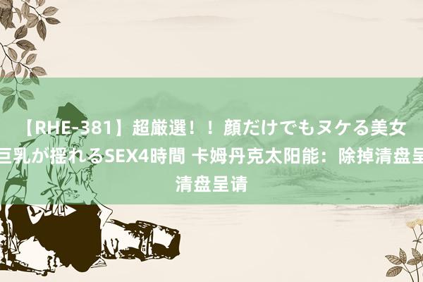 【RHE-381】超厳選！！顔だけでもヌケる美女の巨乳が揺れるSEX4時間 卡姆丹克太阳能：除掉清盘呈请