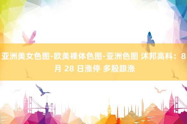 亚洲美女色图-欧美裸体色图-亚洲色图 沐邦高科：8 月 28 日涨停 多股跟涨