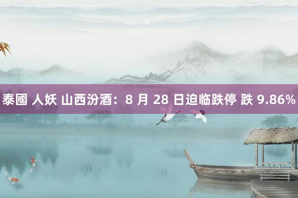 泰國 人妖 山西汾酒：8 月 28 日迫临跌停 跌 9.86%