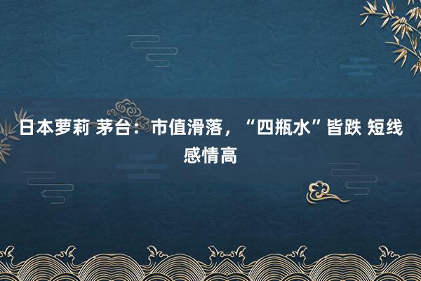 日本萝莉 茅台：市值滑落，“四瓶水”皆跌 短线感情高