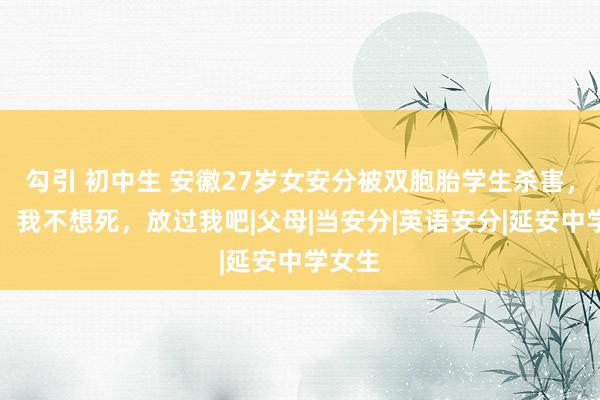 勾引 初中生 安徽27岁女安分被双胞胎学生杀害，求饶：我不想死，放过我吧|父母|当安分|英语安分|延安中学女生