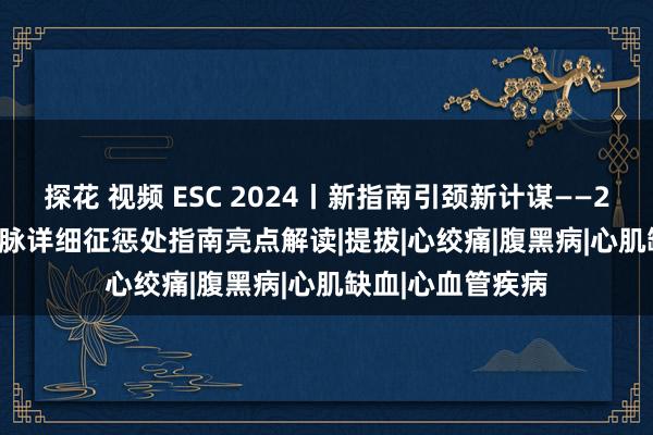 探花 视频 ESC 2024丨新指南引颈新计谋——2024 ESC慢性冠脉详细征惩处指南亮点解读|提拔|心绞痛|腹黑病|心肌缺血|心血管疾病