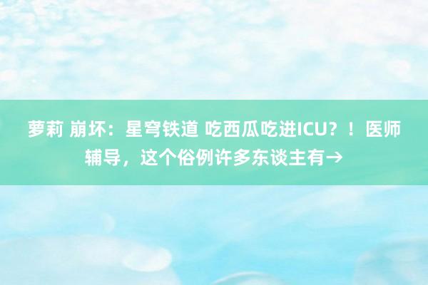 萝莉 崩坏：星穹铁道 吃西瓜吃进ICU？！医师辅导，这个俗例许多东谈主有→