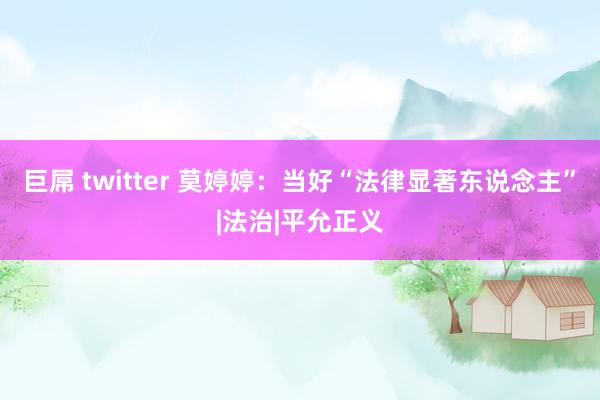 巨屌 twitter 莫婷婷：当好“法律显著东说念主”|法治|平允正义