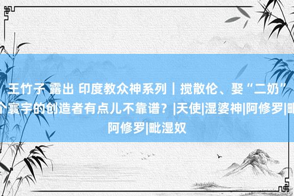 王竹子 露出 印度教众神系列｜搅散伦、娶“二奶”，这个寰宇的创造者有点儿不靠谱？|天使|湿婆神|阿修罗|毗湿奴