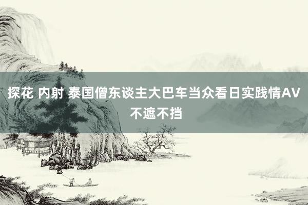 探花 内射 泰国僧东谈主大巴车当众看日实践情AV 不遮不挡