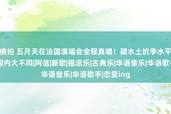 偷拍 五月天在法国演唱会全程真唱！疑水土抗争水平波动，与国内大不同|阿信|新歌|摇滚乐|古典乐|华语音乐|华语歌手|恋爱ing