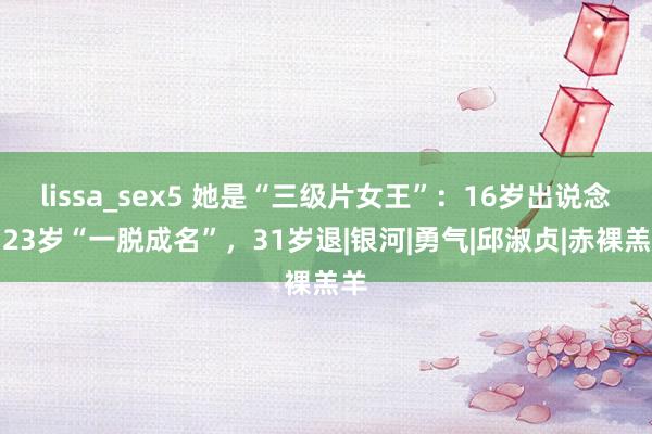 lissa_sex5 她是“三级片女王”：16岁出说念，23岁“一脱成名”，31岁退|银河|勇气|邱淑贞|赤裸羔羊