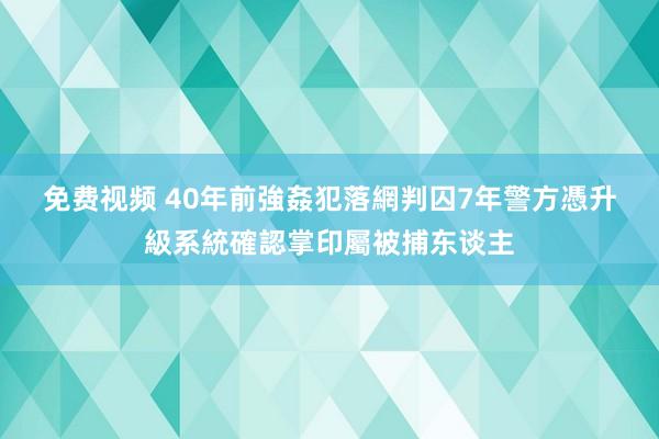 免费视频 40年前強姦犯落網判囚7年　警方憑升級系統確認掌印屬被捕东谈主