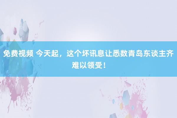 免费视频 今天起，这个坏讯息让悉数青岛东谈主齐难以领受！