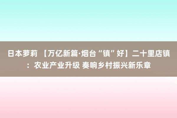 日本萝莉 【万亿新篇·烟台“镇”好】二十里店镇：农业产业升级 奏响乡村振兴新乐章