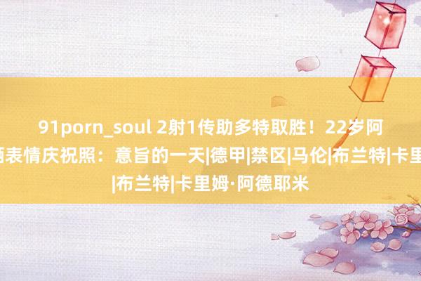 91porn_soul 2射1传助多特取胜！22岁阿德耶米社媒晒表情庆祝照：意旨的一天|德甲|禁区|马伦|布兰特|卡里姆·阿德耶米