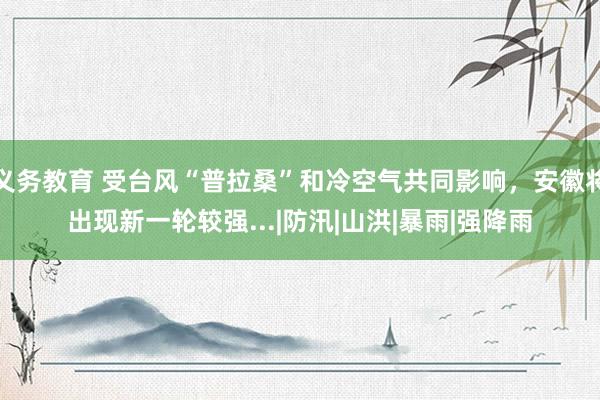 义务教育 受台风“普拉桑”和冷空气共同影响，安徽将出现新一轮较强...|防汛|山洪|暴雨|强降雨