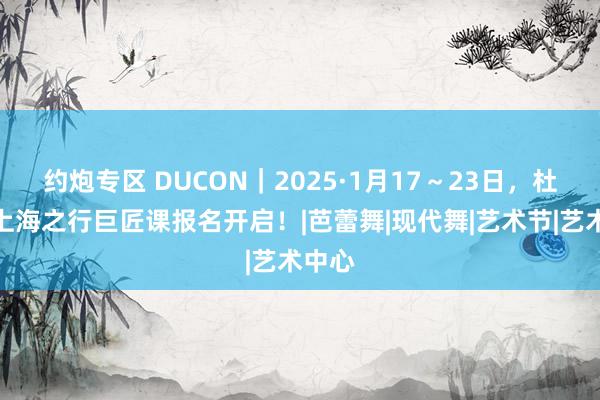 约炮专区 DUCON｜2025·1月17～23日，杜润乔上海之行巨匠课报名开启！|芭蕾舞|现代舞|艺术节|艺术中心