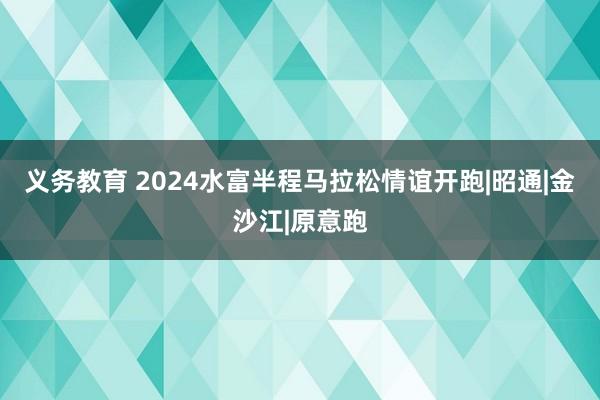 义务教育 2024水富半程马拉松情谊开跑|昭通|金沙江|原意跑