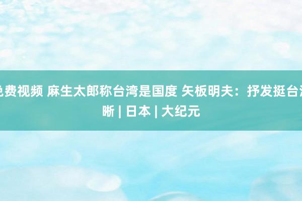 免费视频 麻生太郎称台湾是国度 矢板明夫：抒发挺台清晰 | 日本 | 大纪元