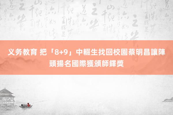 义务教育 把「8+9」中輟生找回校園　蔡明昌讓陣頭揚名國際獲頒師鐸獎