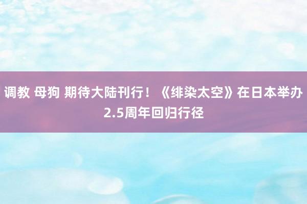 调教 母狗 期待大陆刊行！《绯染太空》在日本举办2.5周年回归行径