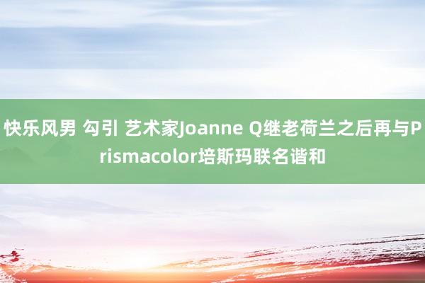 快乐风男 勾引 艺术家Joanne Q继老荷兰之后再与Prismacolor培斯玛联名谐和